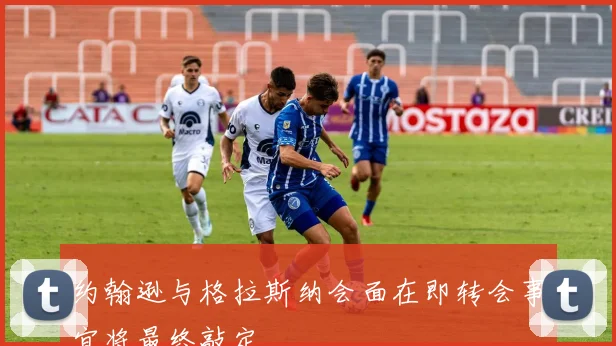 约翰逊与格拉斯纳会面在即转会事宜将最终敲定