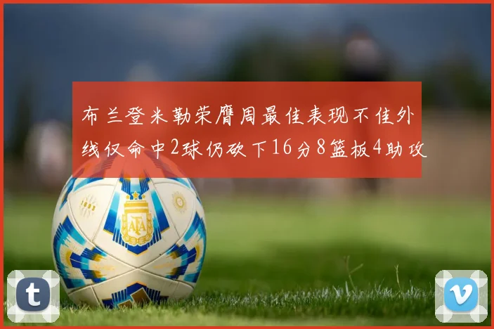布兰登米勒荣膺周最佳表现不佳外线仅命中2球仍砍下16分8篮板4助攻