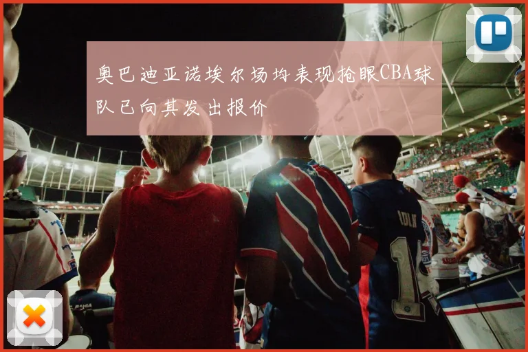 奥巴迪亚诺埃尔场均表现抢眼CBA球队已向其发出报价
