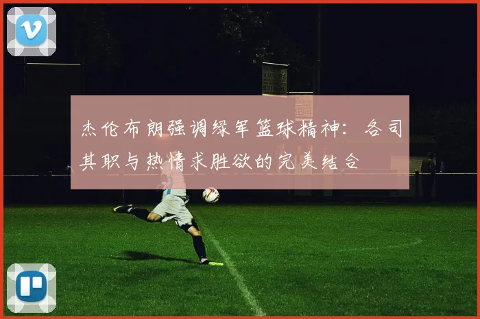 杰伦布朗强调绿军篮球精神：各司其职与热情求胜欲的完美结合