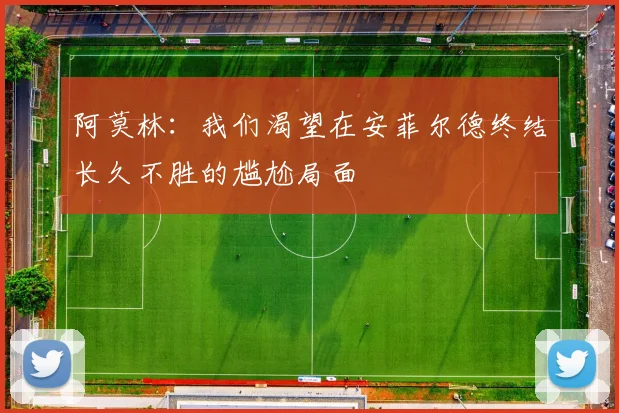 阿莫林：我们渴望在安菲尔德终结长久不胜的尴尬局面