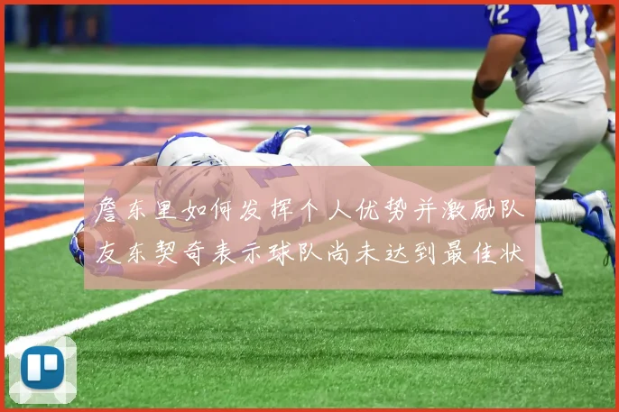 詹东里如何发挥个人优势并激励队友东契奇表示球队尚未达到最佳状态