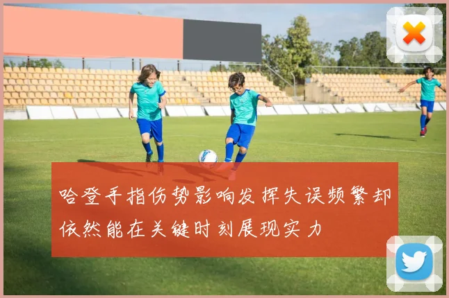 哈登手指伤势影响发挥失误频繁却依然能在关键时刻展现实力