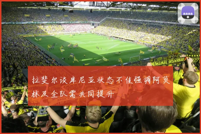 拉斐尔谈库尼亚状态不佳强调阿莫林及全队需共同提升