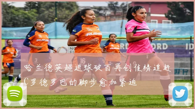 哈兰德英超进球破百再创佳绩追赶C罗德罗巴的脚步愈加紧迫