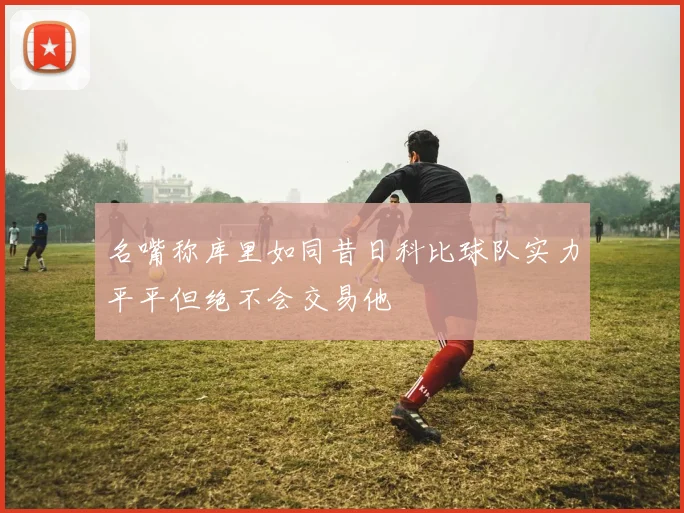 名嘴称库里如同昔日科比球队实力平平但绝不会交易他