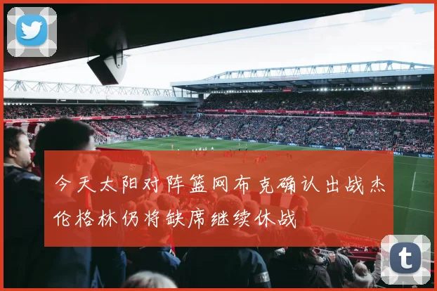 今天太阳对阵篮网布克确认出战杰伦格林仍将缺席继续休战