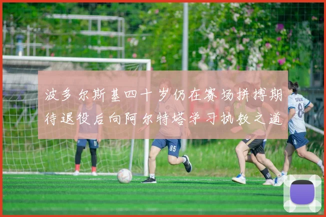 波多尔斯基四十岁仍在赛场拼搏期待退役后向阿尔特塔学习执教之道