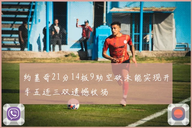 约基奇21分14板9助空砍未能实现开季五连三双遗憾收场