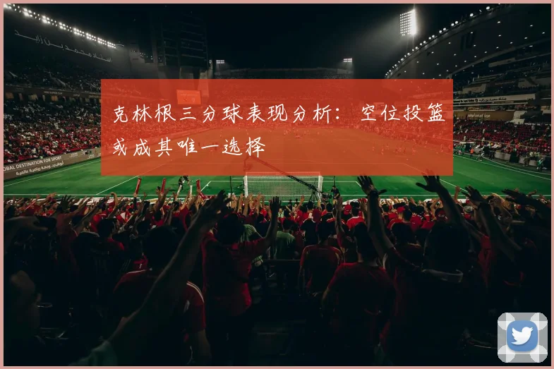 克林根三分球表现分析：空位投篮或成其唯一选择
