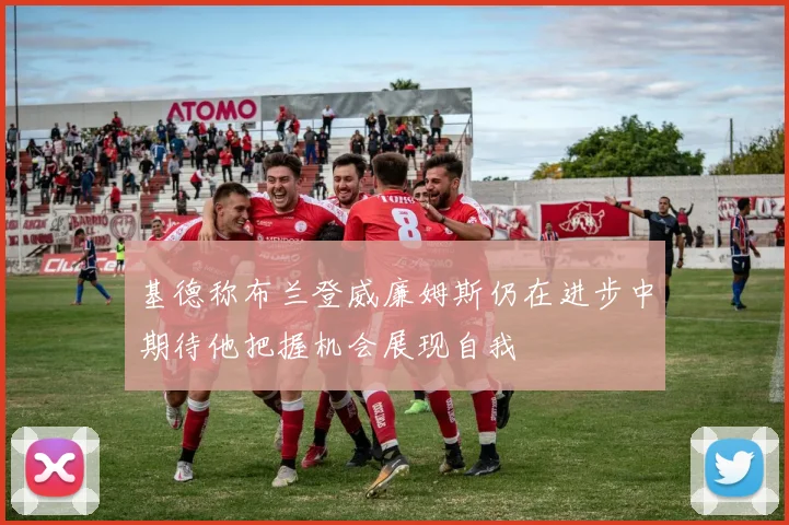 基德称布兰登威廉姆斯仍在进步中期待他把握机会展现自我
