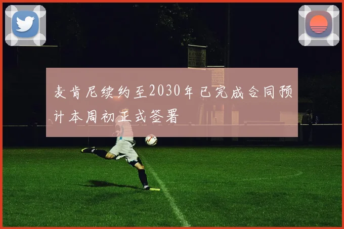 麦肯尼续约至2030年已完成合同预计本周初正式签署