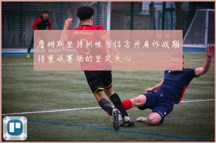 詹姆斯坚持训练与信念并肩作战期待重返赛场的坚定决心
