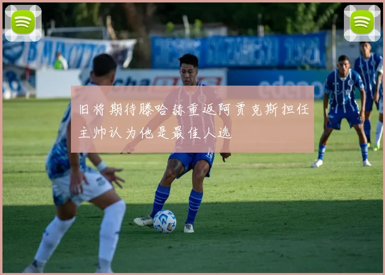 旧将期待滕哈赫重返阿贾克斯担任主帅认为他是最佳人选