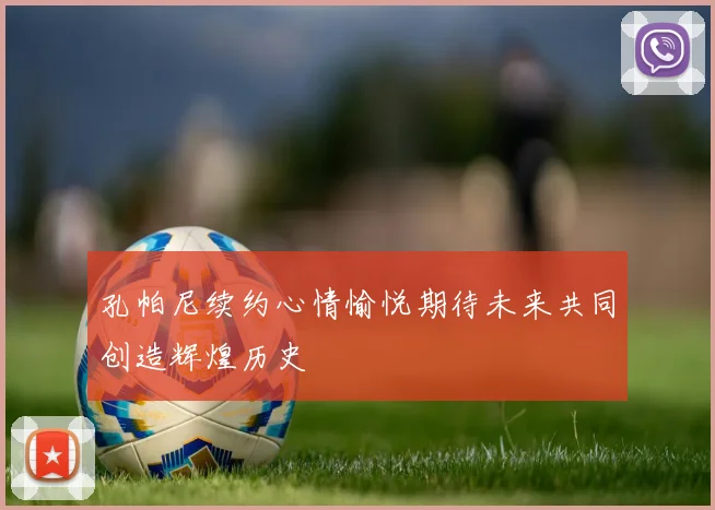 孔帕尼续约心情愉悦期待未来共同创造辉煌历史