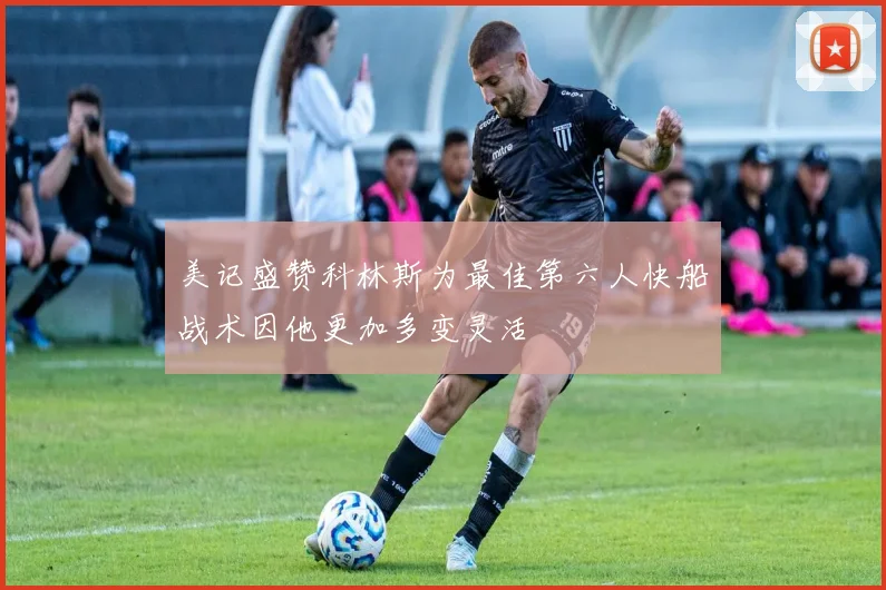 美记盛赞科林斯为最佳第六人快船战术因他更加多变灵活